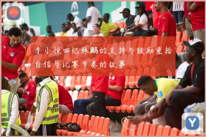 李小恒回忆韩鹏的支持与鼓励重拾自信与比赛节奏的故事