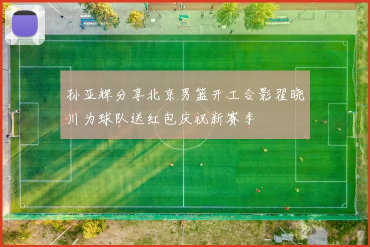孙亚辉分享北京男篮开工合影翟晓川为球队送红包庆祝新赛季