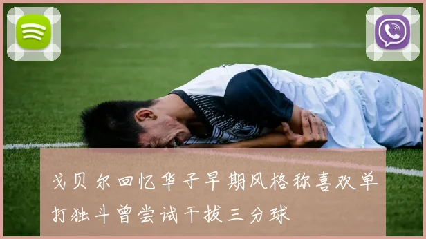 戈贝尔回忆华子早期风格称喜欢单打独斗曾尝试干拔三分球