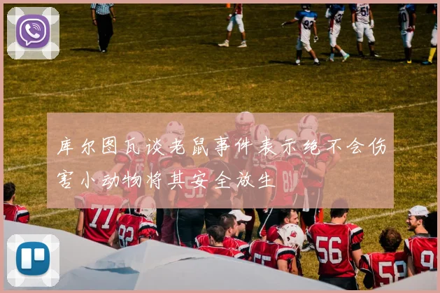库尔图瓦谈老鼠事件表示绝不会伤害小动物将其安全放生