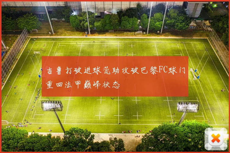 吉鲁打破进球荒助攻破巴黎FC球门重回法甲巅峰状态