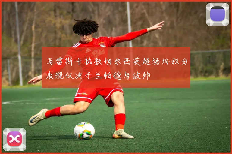 马雷斯卡执教切尔西英超场均积分表现仅次于兰帕德与波帅