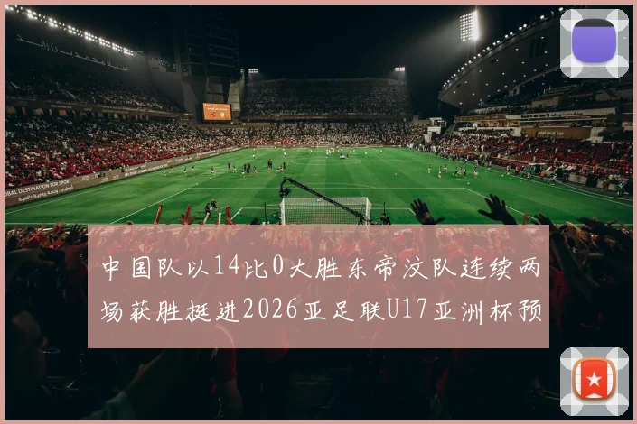 中国队以14比0大胜东帝汶队连续两场获胜挺进2026亚足联U17亚洲杯预选赛