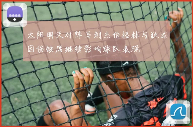 太阳明天对阵马刺杰伦格林与狄龙因伤缺席继续影响球队表现