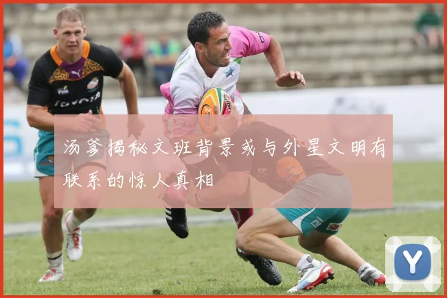 汤爹揭秘文班背景或与外星文明有联系的惊人真相