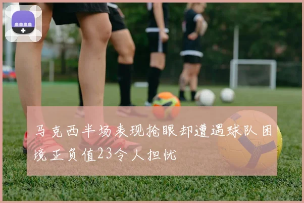 马克西半场表现抢眼却遭遇球队困境正负值23令人担忧