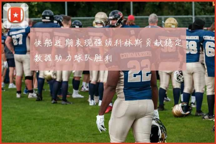 快船近期表现强劲科林斯贡献稳定数据助力球队胜利