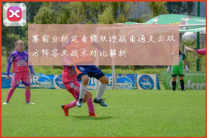 赛前分析定南赣联迎战南通支云双方阵容及战术对比解析