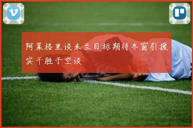 阿莱格里谈米兰目标期待冬窗引援实干胜于空谈