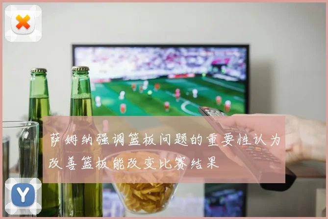 萨姆纳强调篮板问题的重要性认为改善篮板能改变比赛结果