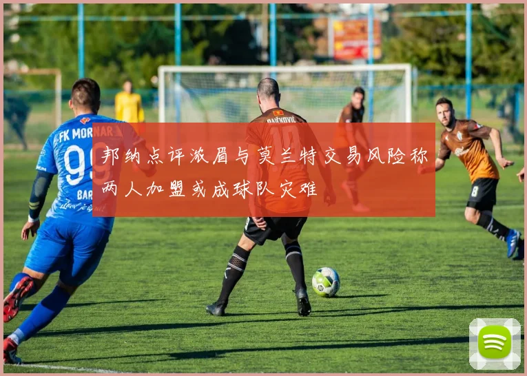 邦纳点评浓眉与莫兰特交易风险称两人加盟或成球队灾难