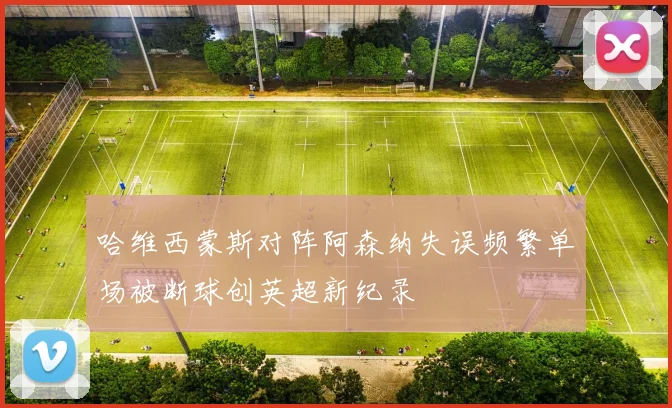 哈维西蒙斯对阵阿森纳失误频繁单场被断球创英超新纪录