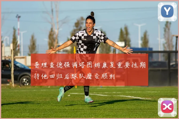普理查德强调塔图姆康复重要性期待他回归后球队磨合顺利
