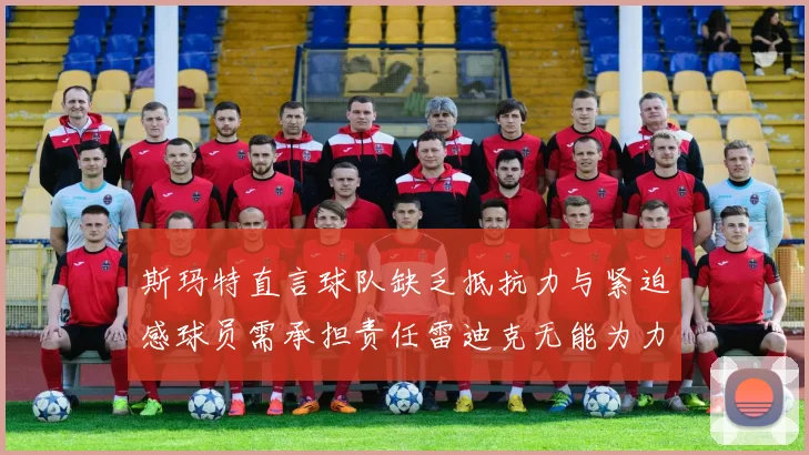 斯玛特直言球队缺乏抵抗力与紧迫感球员需承担责任雷迪克无能为力