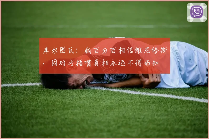 库尔图瓦：我百分百相信维尼修斯，因对方捂嘴真相永远不得而知