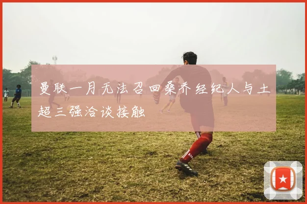 曼联一月无法召回桑乔经纪人与土超三强洽谈接触