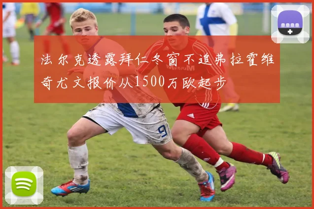法尔克透露拜仁冬窗不追弗拉霍维奇尤文报价从1500万欧起步