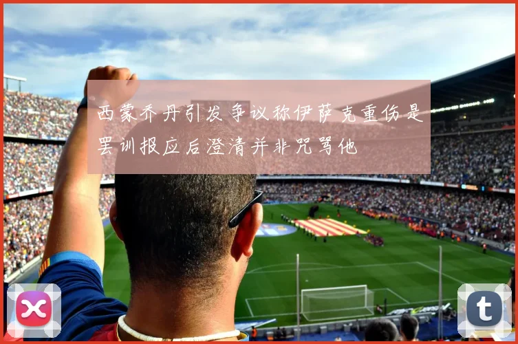 西蒙乔丹引发争议称伊萨克重伤是罢训报应后澄清并非咒骂他