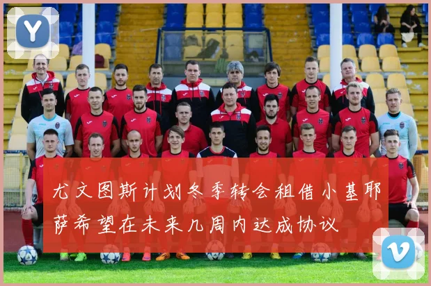 尤文图斯计划冬季转会租借小基耶萨希望在未来几周内达成协议