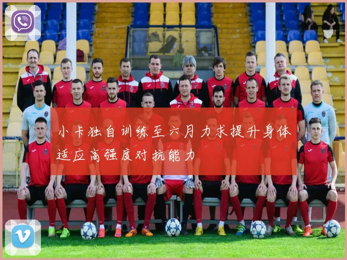 小卡独自训练至六月力求提升身体适应高强度对抗能力