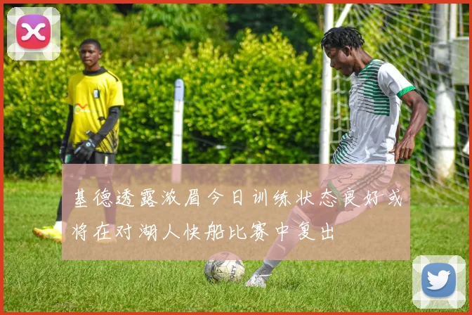 基德透露浓眉今日训练状态良好或将在对湖人快船比赛中复出