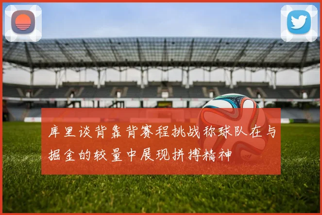库里谈背靠背赛程挑战称球队在与掘金的较量中展现拼搏精神