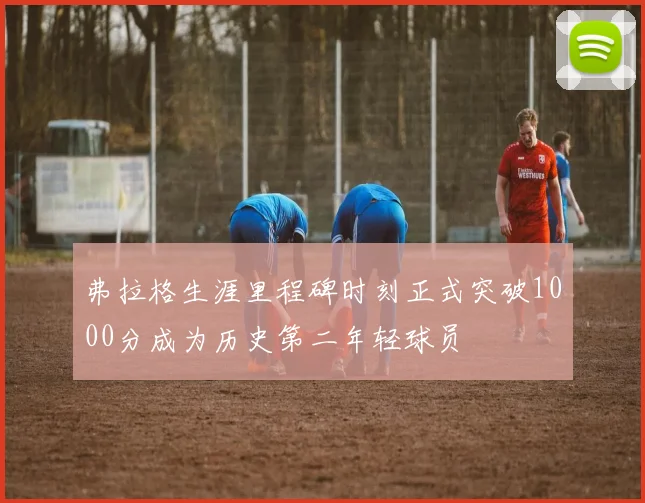 弗拉格生涯里程碑时刻正式突破1000分成为历史第二年轻球员