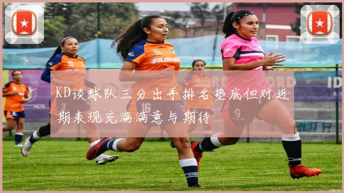 KD谈球队三分出手排名垫底但对近期表现充满满意与期待