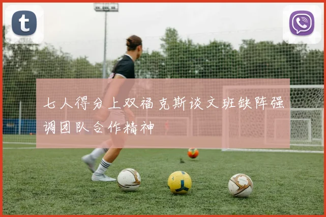 七人得分上双福克斯谈文班缺阵强调团队合作精神