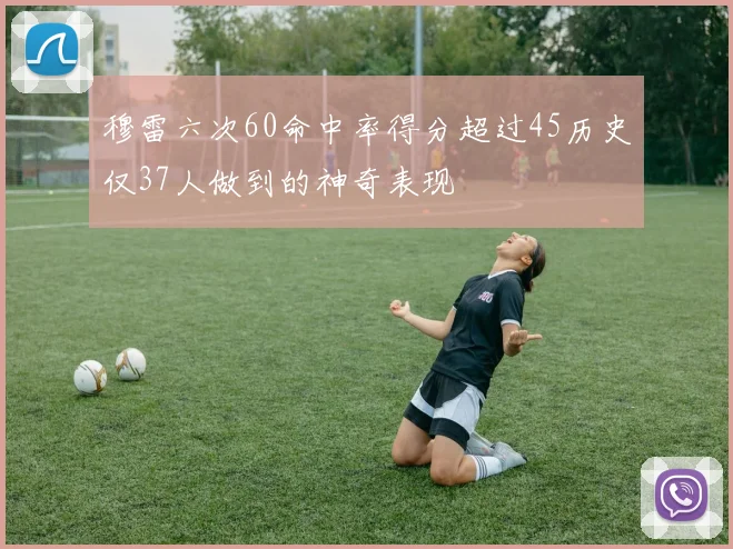 穆雷六次60命中率得分超过45历史仅37人做到的神奇表现