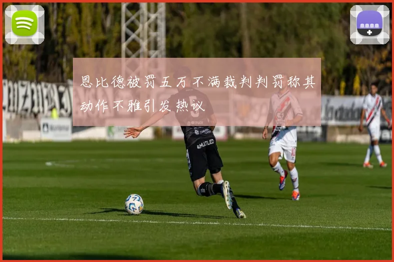 恩比德被罚五万不满裁判判罚称其动作不雅引发热议