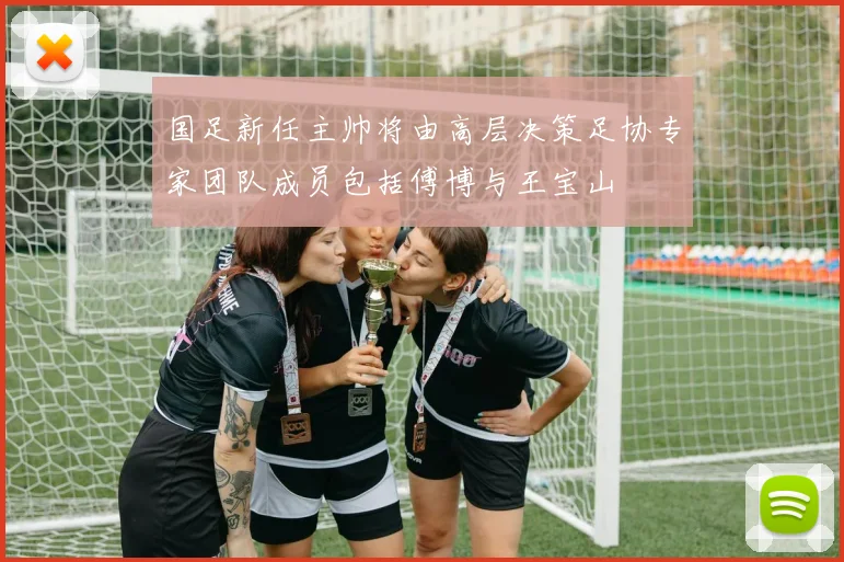 国足新任主帅将由高层决策足协专家团队成员包括傅博与王宝山