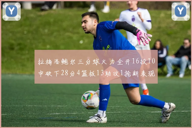 拉梅洛鲍尔三分球火力全开16投10中砍下28分4篮板13助攻1抢断表现惊艳