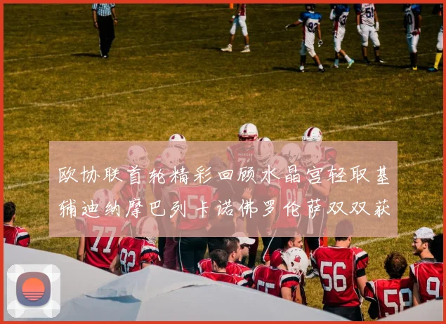 欧协联首轮精彩回顾水晶宫轻取基辅迪纳摩巴列卡诺佛罗伦萨双双获胜