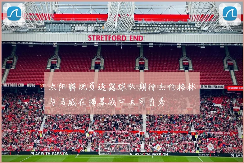 太阳解说员透露球队期待杰伦格林与马威在揭幕战中共同首秀