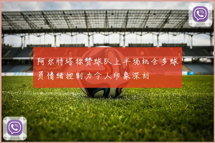 阿尔特塔称赞球队上半场机会多球员情绪控制力令人印象深刻